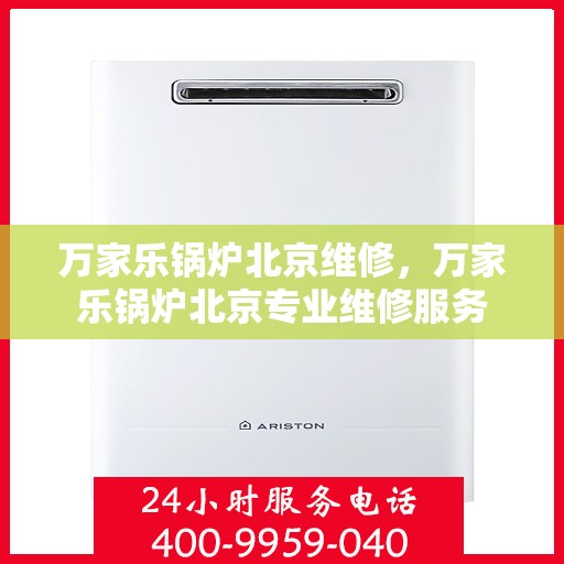 万家乐锅炉北京维修，万家乐锅炉北京专业维修服务