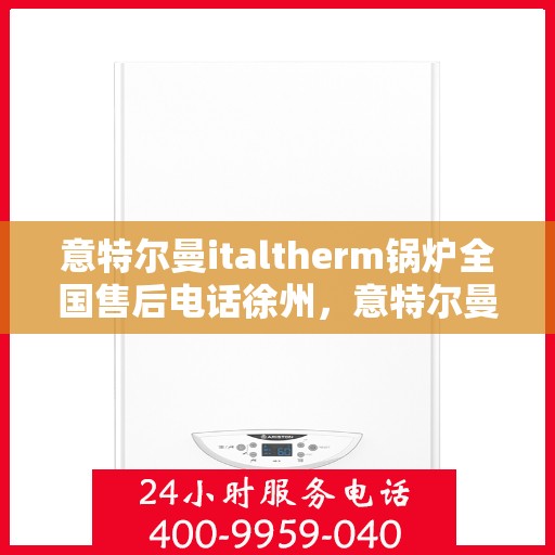 意特尔曼italtherm锅炉全国售后电话徐州，意特尔曼italtherm锅炉徐州售后电话及维修服务全攻略