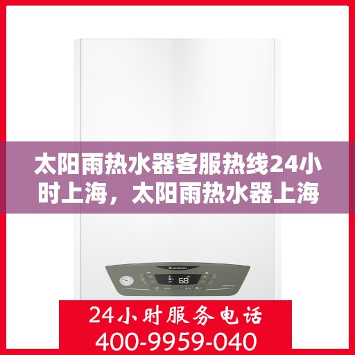 太阳雨热水器客服热线24小时上海，太阳雨热水器上海24小时客服热线全攻略