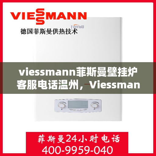 viessmann菲斯曼壁挂炉客服电话温州，Viessmann菲斯曼壁挂炉温州客服热线及售后支持全攻略