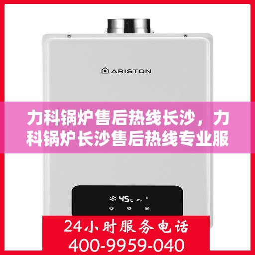 力科锅炉售后热线长沙，力科锅炉长沙售后热线专业服务，让您安心无忧！
