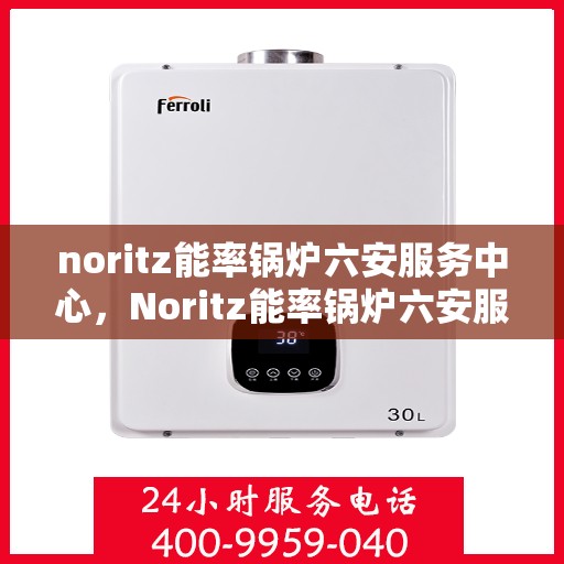 noritz能率锅炉六安服务中心，Noritz能率锅炉六安服务中心，专业维修与高效服务的典范