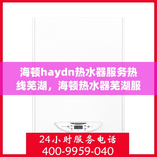 海顿haydn热水器服务热线芜湖，海顿热水器芜湖服务热线，专业解决您的热水需求