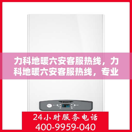 力科地暖六安客服热线，力科地暖六安客服热线，专业温暖服务，为您解答疑问，保障您的舒适生活