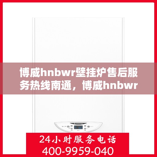 博威hnbwr壁挂炉售后服务热线南通，博威hnbwr壁挂炉南通售后服务热线，专业团队，贴心服务