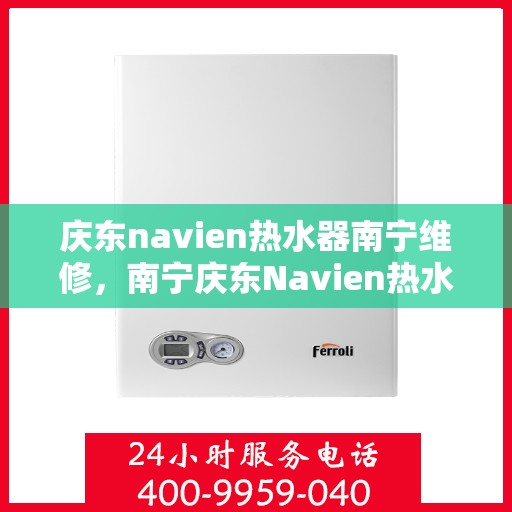 庆东navien热水器南宁维修，南宁庆东Navien热水器专业维修服务