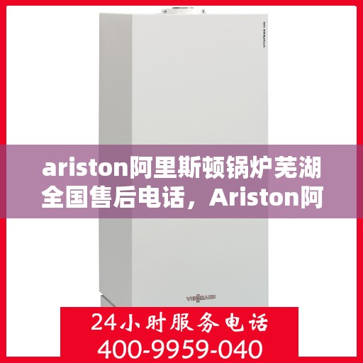 ariston阿里斯顿锅炉芜湖全国售后电话，Ariston阿里斯顿锅炉芜湖售后服务热线公布