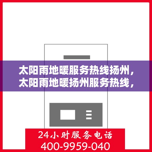 太阳雨地暖服务热线扬州，太阳雨地暖扬州服务热线，专业温暖您的冬季生活