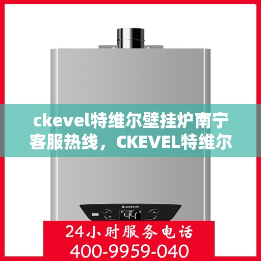 ckevel特维尔壁挂炉南宁客服热线，CKEVEL特维尔壁挂炉南宁客服热线详解，专业支持与贴心服务