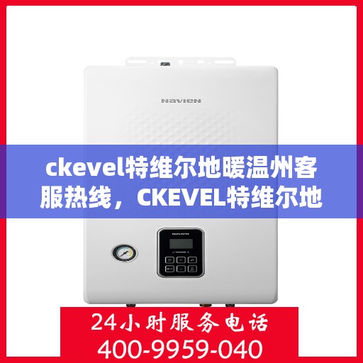 ckevel特维尔地暖温州客服热线，CKEVEL特维尔地暖温州客服热线全解析，专业支持与贴心服务