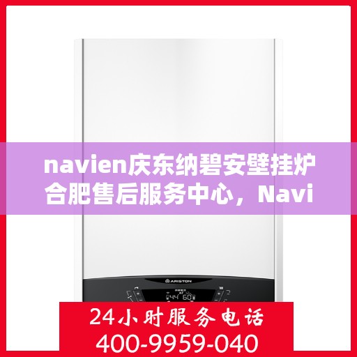 navien庆东纳碧安壁挂炉合肥售后服务中心，Navien庆东纳碧安壁挂炉合肥售后服务中心，专业维修与优质服务