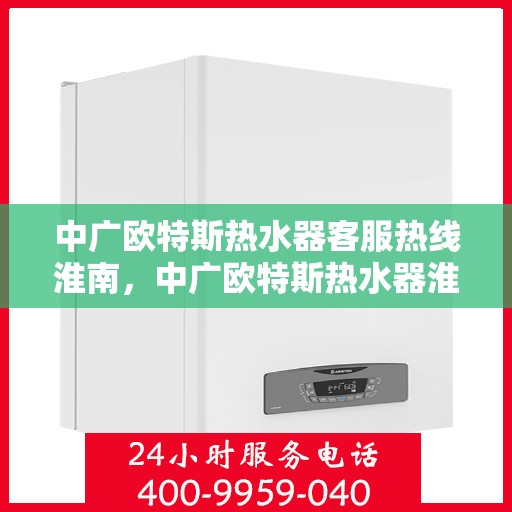 中广欧特斯热水器客服热线淮南，中广欧特斯热水器淮南客服热线详解