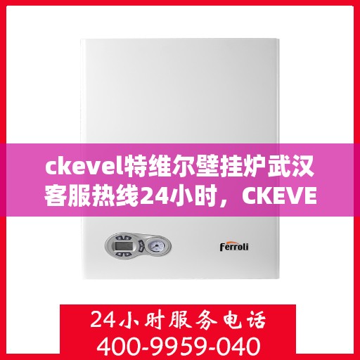 ckevel特维尔壁挂炉武汉客服热线24小时，CKEVEL特维尔壁挂炉武汉全天候客服热线，贴心服务不打烊
