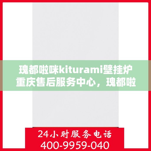瑰都啦咪kiturami壁挂炉重庆售后服务中心，瑰都啦咪kiturami壁挂炉重庆售后服务中心，专业维修与贴心服务团队