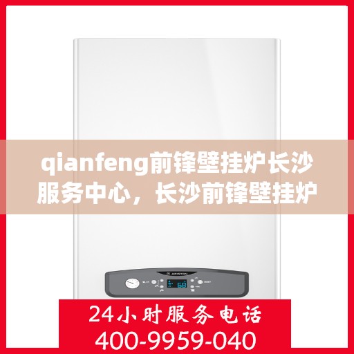 qianfeng前锋壁挂炉长沙服务中心，长沙前锋壁挂炉服务中心，专业品质，温暖您的生活