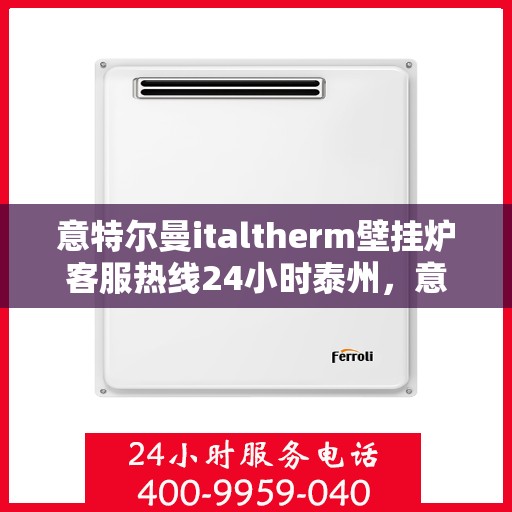 意特尔曼italtherm壁挂炉客服热线24小时泰州，意特尔曼italtherm壁挂炉泰州全天候客服热线，专业解答，温暖您的生活