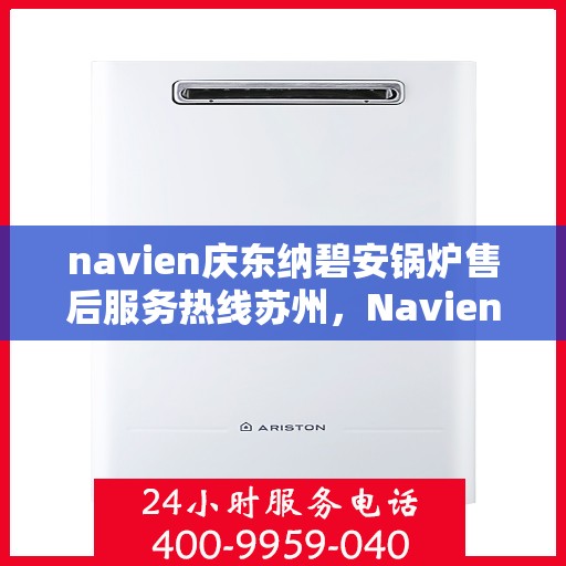 navien庆东纳碧安锅炉售后服务热线苏州，Navien庆东纳碧安锅炉苏州售后服务热线及专业维修支持