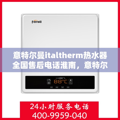 意特尔曼italtherm热水器全国售后电话淮南，意特尔曼italtherm热水器淮南售后服务热线及全国售后电话汇总