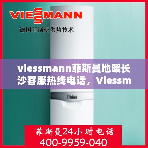 viessmann菲斯曼地暖长沙客服热线电话，Viessmann菲斯曼地暖长沙客服热线全攻略，一站式解决方案与贴心服务体验