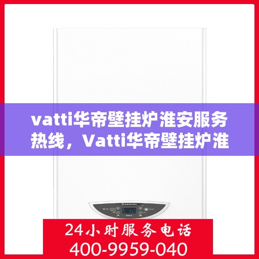 vatti华帝壁挂炉淮安服务热线，Vatti华帝壁挂炉淮安服务热线，专业快速解决您的壁挂炉问题