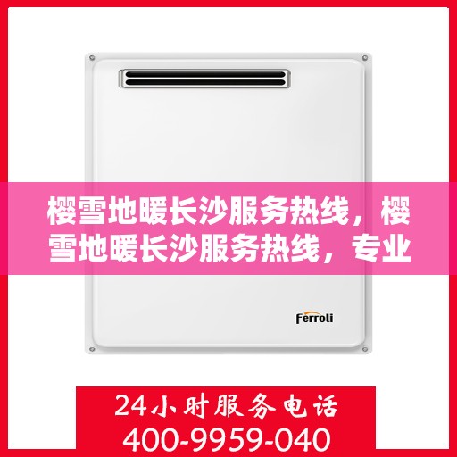 樱雪地暖长沙服务热线，樱雪地暖长沙服务热线，专业品质，温暖您的生活