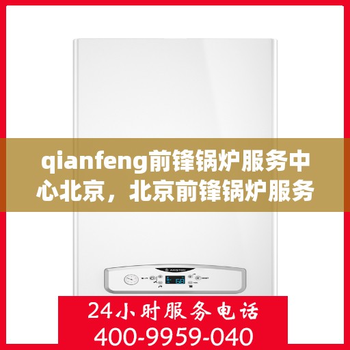 qianfeng前锋锅炉服务中心北京，北京前锋锅炉服务中心，专业维护，无忧运行