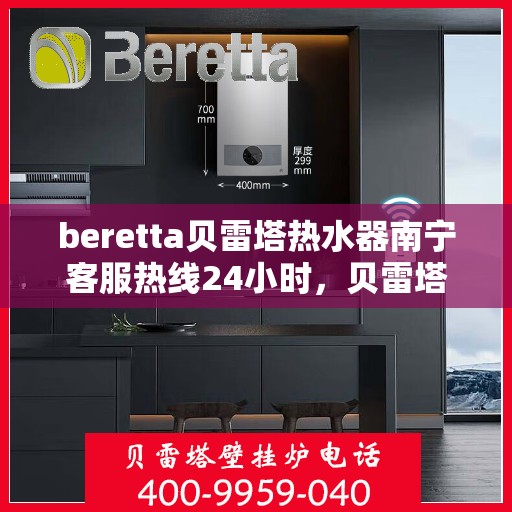 beretta贝雷塔热水器南宁客服热线24小时，贝雷塔热水器南宁客服热线全天候服务支持