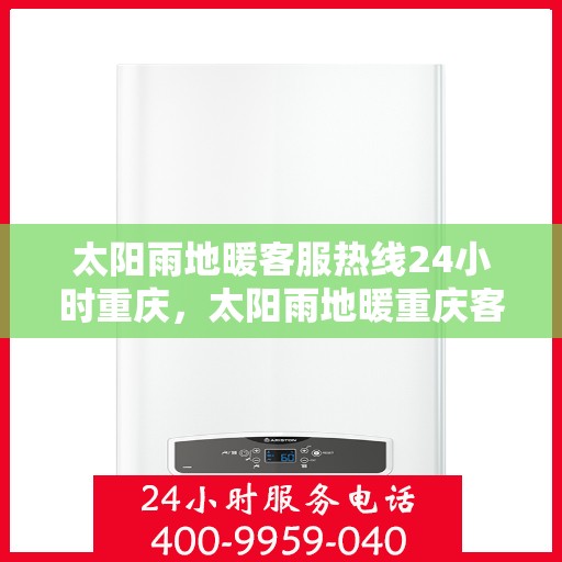 太阳雨地暖客服热线24小时重庆，太阳雨地暖重庆客服热线全天候服务，温暖连接每一刻