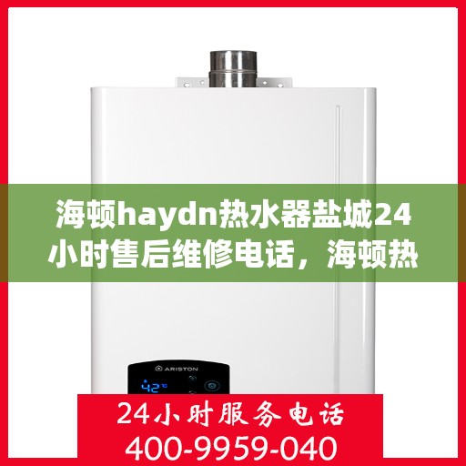 海顿haydn热水器盐城24小时售后维修电话，海顿热水器盐城售后维修电话，全天候服务保障，专业解决您的热水难题