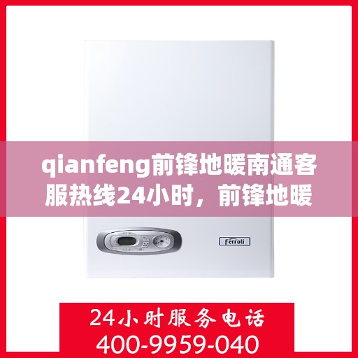 qianfeng前锋地暖南通客服热线24小时，前锋地暖南通客服热线全天候服务指南