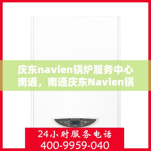 庆东navien锅炉服务中心南通，南通庆东Navien锅炉专业服务中心
