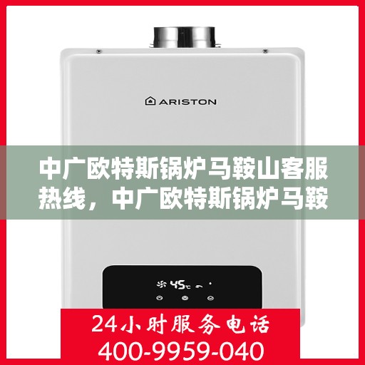 中广欧特斯锅炉马鞍山客服热线，中广欧特斯锅炉马鞍山客服热线，专业服务的温暖连线