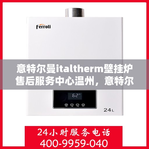 意特尔曼italtherm壁挂炉售后服务中心温州，意特尔曼italtherm壁挂炉温州售后服务中心，专业维修与贴心服务