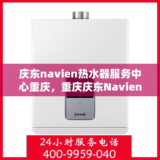 庆东navien热水器服务中心重庆，重庆庆东Navien热水器专业服务中心