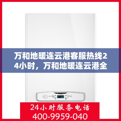 万和地暖连云港客服热线24小时，万和地暖连云港全天候客服热线，温暖连接每一刻