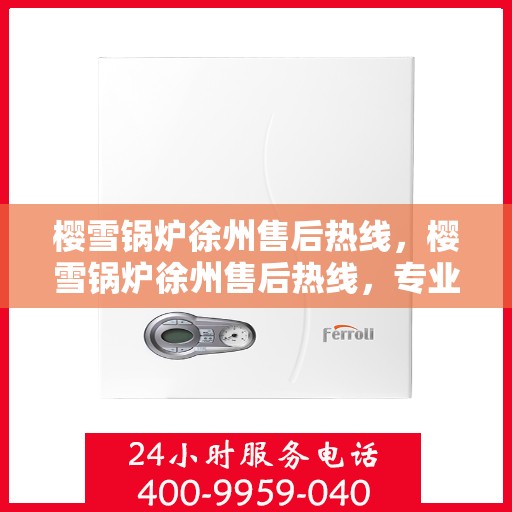 樱雪锅炉徐州售后热线，樱雪锅炉徐州售后热线，专业维修与服务质量保障