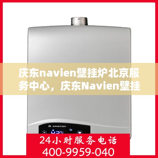 庆东navien壁挂炉北京服务中心，庆东Navien壁挂炉北京服务中心，专业团队，温暖您的生活