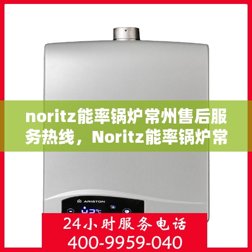 noritz能率锅炉常州售后服务热线，Noritz能率锅炉常州售后服务热线，专业团队为您提供全方位服务支持