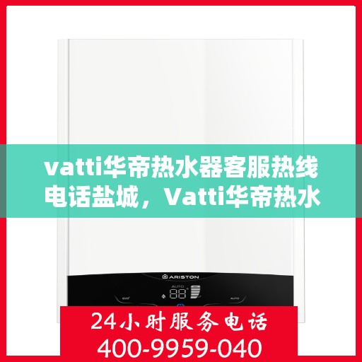 vatti华帝热水器客服热线电话盐城，Vatti华帝热水器盐城客服热线电话及售后服务解析