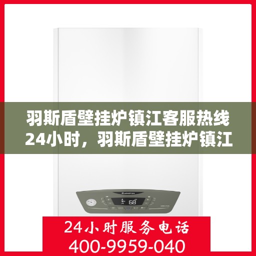 羽斯盾壁挂炉镇江客服热线24小时，羽斯盾壁挂炉镇江客服热线全天候服务，温暖守护您的家！