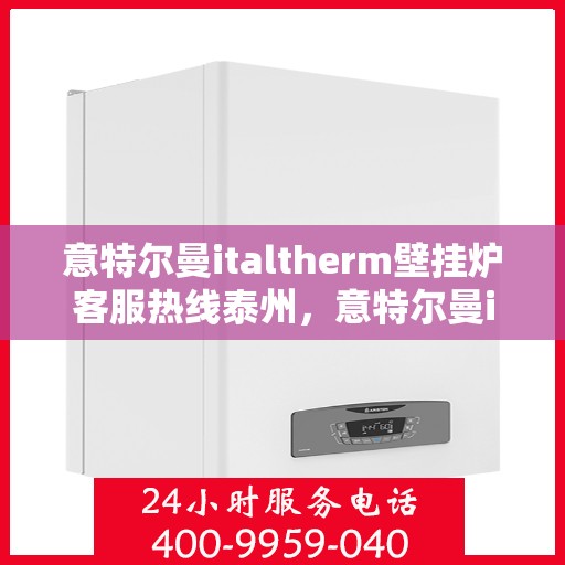意特尔曼italtherm壁挂炉客服热线泰州，意特尔曼italtherm壁挂炉泰州客服热线详解