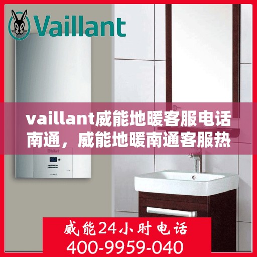 vaillant威能地暖客服电话南通，威能地暖南通客服热线，一站式解决您的地暖问题