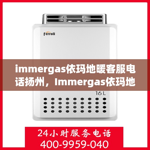 immergas依玛地暖客服电话扬州，Immergas依玛地暖扬州客服热线全面解析