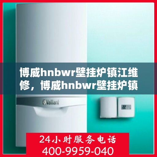 博威hnbwr壁挂炉镇江维修，博威hnbwr壁挂炉镇江专业维修服务