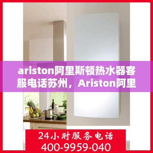 ariston阿里斯顿热水器客服电话苏州，Ariston阿里斯顿热水器苏州地区客服电话及服务指南