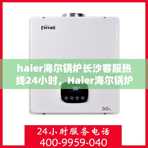 haier海尔锅炉长沙客服热线24小时，Haier海尔锅炉长沙全天候客服热线，贴心服务不打烊