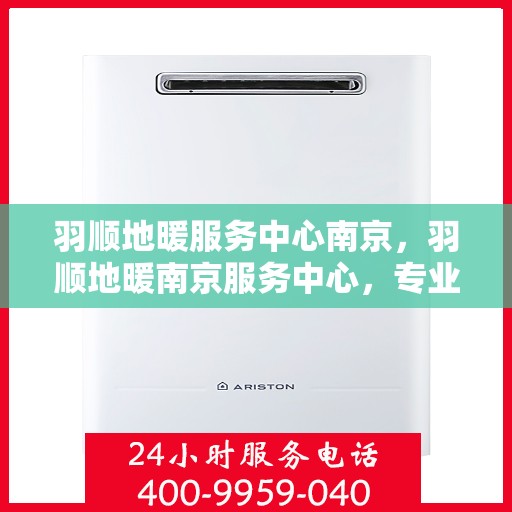羽顺地暖服务中心南京，羽顺地暖南京服务中心，专业品质，温暖您的生活