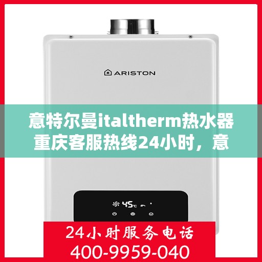 意特尔曼italtherm热水器重庆客服热线24小时，意特尔曼italtherm热水器重庆全天候客服热线支持