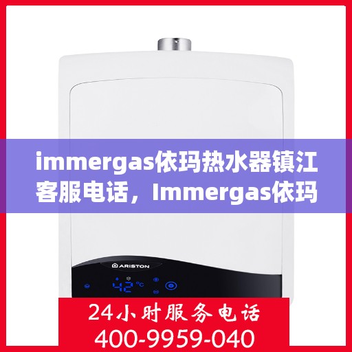 immergas依玛热水器镇江客服电话，Immergas依玛热水器镇江客服热线及售后支持指南
