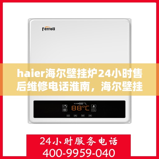 haier海尔壁挂炉24小时售后维修电话淮南，海尔壁挂炉淮南售后维修热线全天候服务，专业解决您的壁挂炉问题